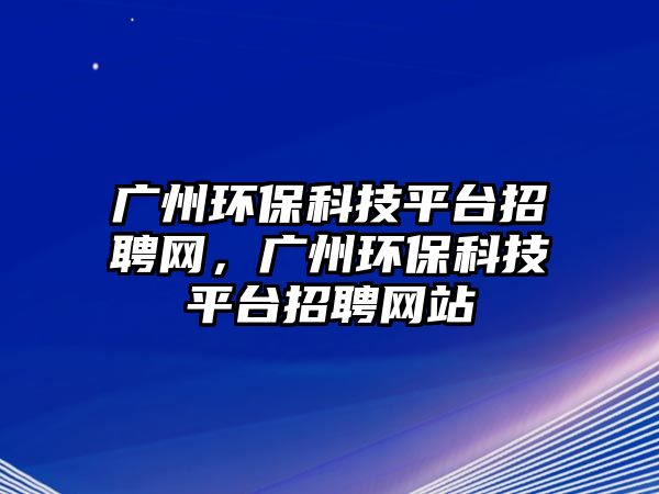 廣州環(huán)?？萍计脚_招聘網(wǎng)，廣州環(huán)?？萍计脚_招聘網(wǎng)站