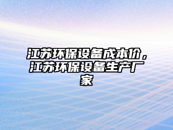 江蘇環(huán)保設(shè)備成本價，江蘇環(huán)保設(shè)備生產(chǎn)廠家