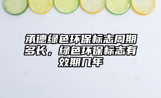 承德綠色環(huán)保標(biāo)志周期多長(zhǎng)，綠色環(huán)保標(biāo)志有效期幾年