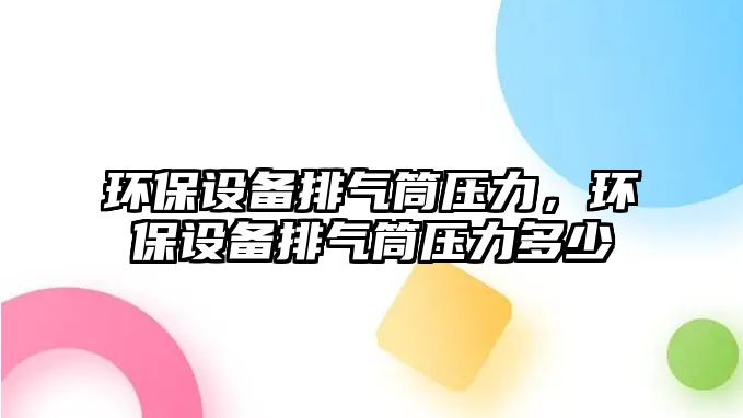 環(huán)保設(shè)備排氣筒壓力，環(huán)保設(shè)備排氣筒壓力多少