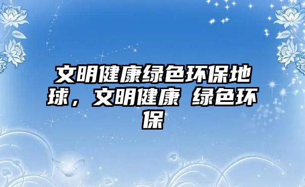 文明健康綠色環(huán)保地球，文明健康?綠色環(huán)保