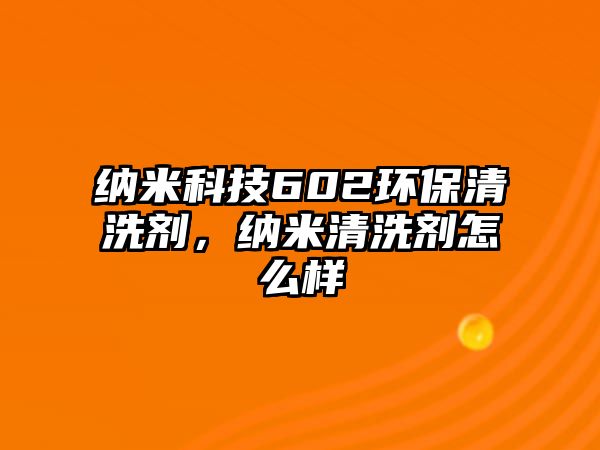 納米科技602環(huán)保清洗劑，納米清洗劑怎么樣