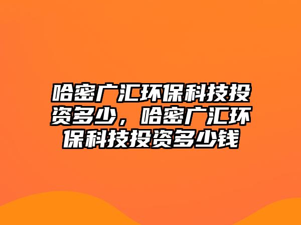哈密廣匯環(huán)?？萍纪顿Y多少，哈密廣匯環(huán)?？萍纪顿Y多少錢