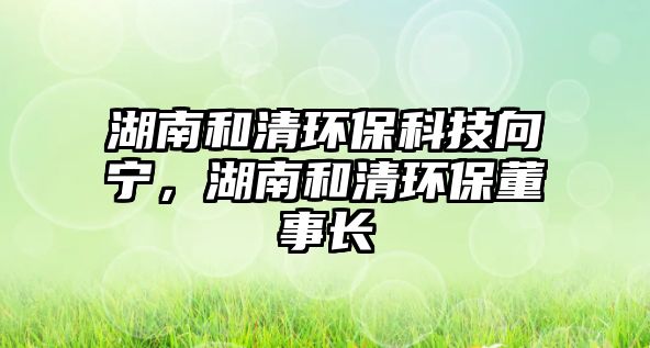 湖南和清環(huán)?？萍枷?qū)?，湖南和清環(huán)保董事長