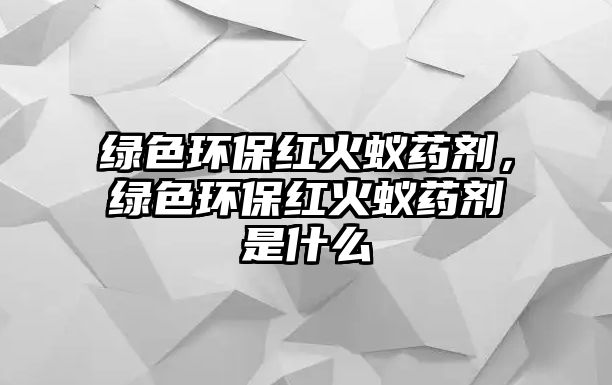 綠色環(huán)保紅火蟻藥劑，綠色環(huán)保紅火蟻藥劑是什么