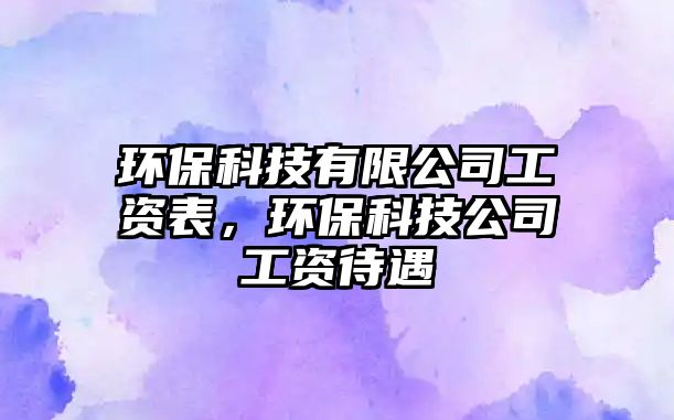 環(huán)?？萍加邢薰竟べY表，環(huán)保科技公司工資待遇