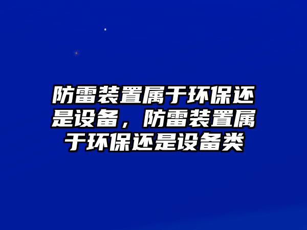 防雷裝置屬于環(huán)保還是設備，防雷裝置屬于環(huán)保還是設備類