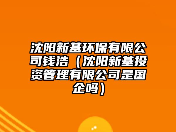 沈陽(yáng)新基環(huán)保有限公司錢浩（沈陽(yáng)新基投資管理有限公司是國(guó)企嗎）