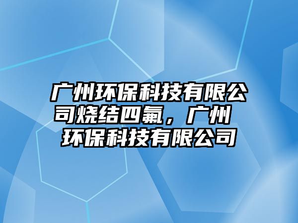 廣州環(huán)?？萍加邢薰緹Y四氟，廣州 環(huán)保科技有限公司
