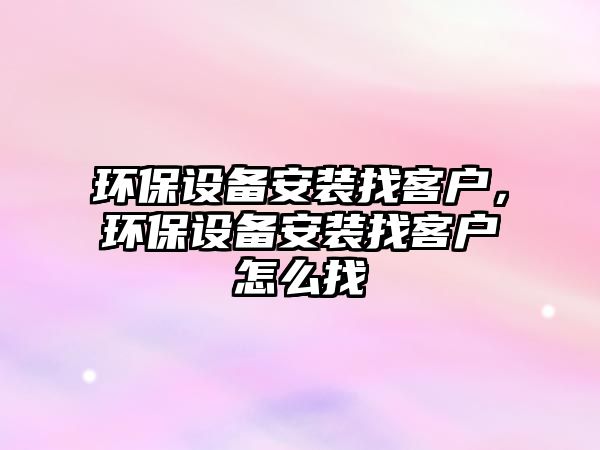 環(huán)保設(shè)備安裝找客戶，環(huán)保設(shè)備安裝找客戶怎么找