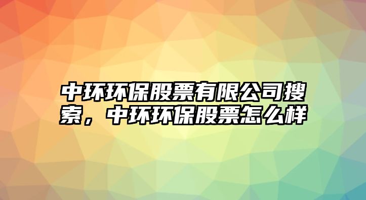 中環(huán)環(huán)保股票有限公司搜索，中環(huán)環(huán)保股票怎么樣