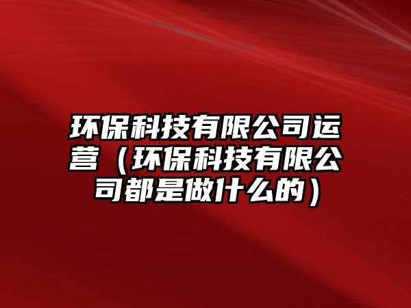 環(huán)?？萍加邢薰具\(yùn)營(yíng)（環(huán)?？萍加邢薰径际亲鍪裁吹模? class=