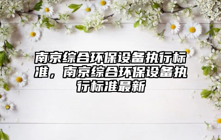 南京綜合環(huán)保設(shè)備執(zhí)行標(biāo)準(zhǔn)，南京綜合環(huán)保設(shè)備執(zhí)行標(biāo)準(zhǔn)最新