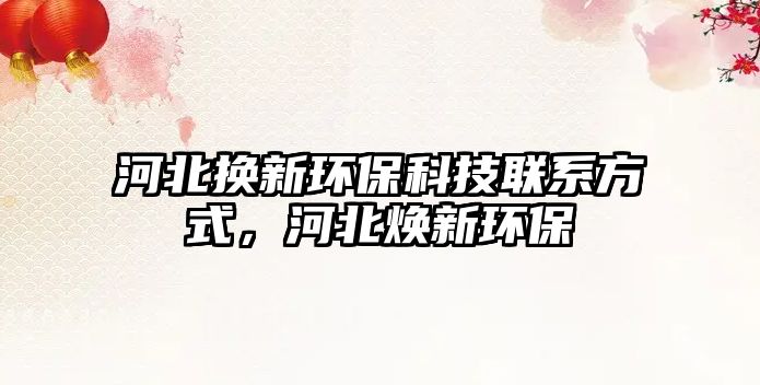 河北換新環(huán)保科技聯(lián)系方式，河北煥新環(huán)保