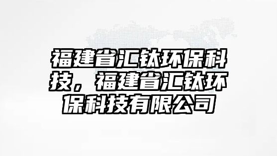 福建省匯鈦環(huán)?？萍迹＝ㄊR鈦環(huán)?？萍加邢薰? class=