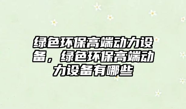 綠色環(huán)保高端動(dòng)力設(shè)備，綠色環(huán)保高端動(dòng)力設(shè)備有哪些
