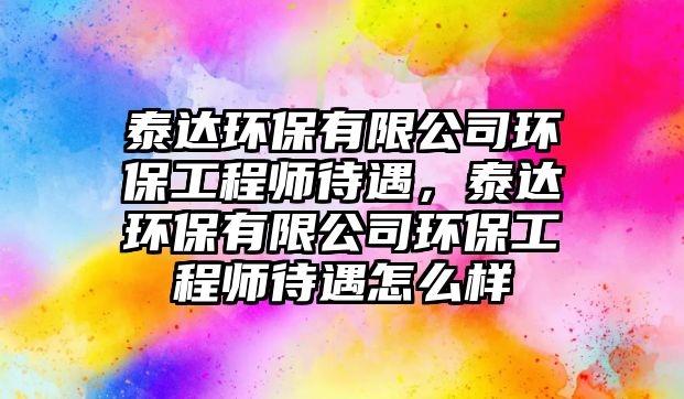泰達(dá)環(huán)保有限公司環(huán)保工程師待遇，泰達(dá)環(huán)保有限公司環(huán)保工程師待遇怎么樣