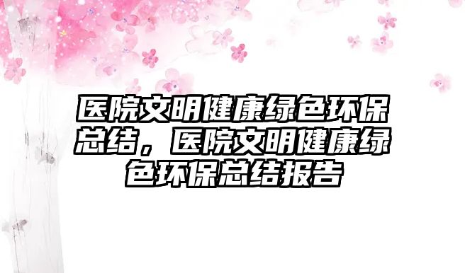 醫(yī)院文明健康綠色環(huán)保總結，醫(yī)院文明健康綠色環(huán)保總結報告