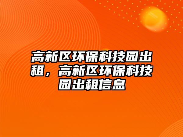 高新區(qū)環(huán)保科技園出租，高新區(qū)環(huán)保科技園出租信息