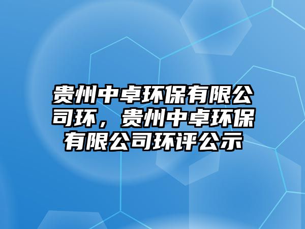貴州中卓環(huán)保有限公司環(huán)，貴州中卓環(huán)保有限公司環(huán)評公示
