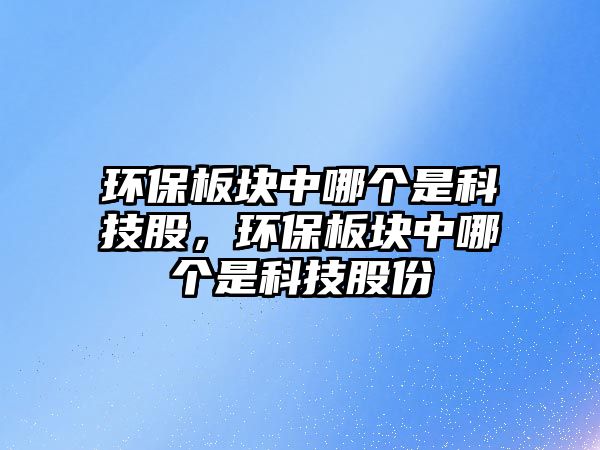 環(huán)保板塊中哪個(gè)是科技股，環(huán)保板塊中哪個(gè)是科技股份