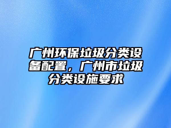 廣州環(huán)保垃圾分類設備配置，廣州市垃圾分類設施要求