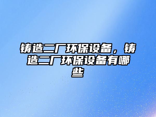鑄造二廠環(huán)保設(shè)備，鑄造二廠環(huán)保設(shè)備有哪些
