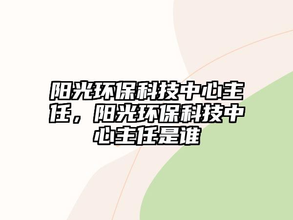 陽(yáng)光環(huán)?？萍贾行闹魅?，陽(yáng)光環(huán)?？萍贾行闹魅问钦l(shuí)