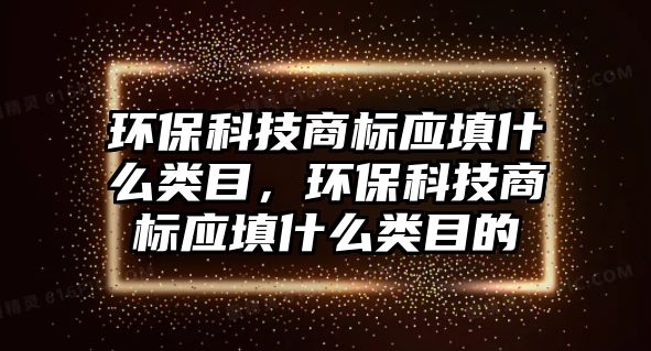 環(huán)保科技商標(biāo)應(yīng)填什么類目，環(huán)?？萍忌虡?biāo)應(yīng)填什么類目的