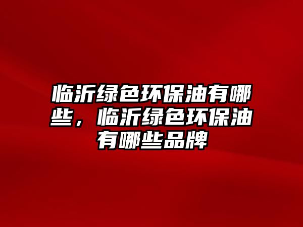 臨沂綠色環(huán)保油有哪些，臨沂綠色環(huán)保油有哪些品牌