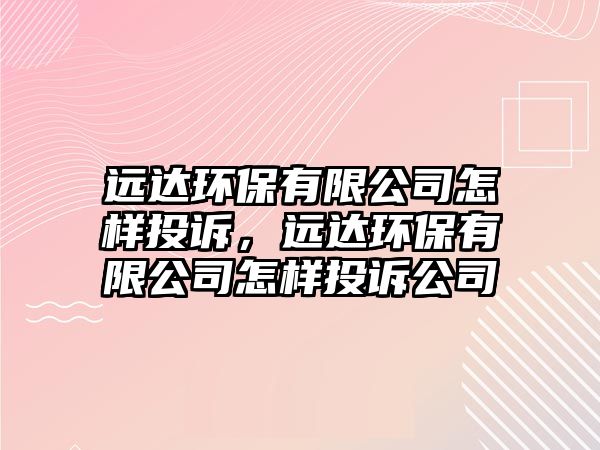 遠(yuǎn)達(dá)環(huán)保有限公司怎樣投訴，遠(yuǎn)達(dá)環(huán)保有限公司怎樣投訴公司