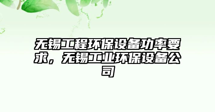 無錫工程環(huán)保設(shè)備功率要求，無錫工業(yè)環(huán)保設(shè)備公司