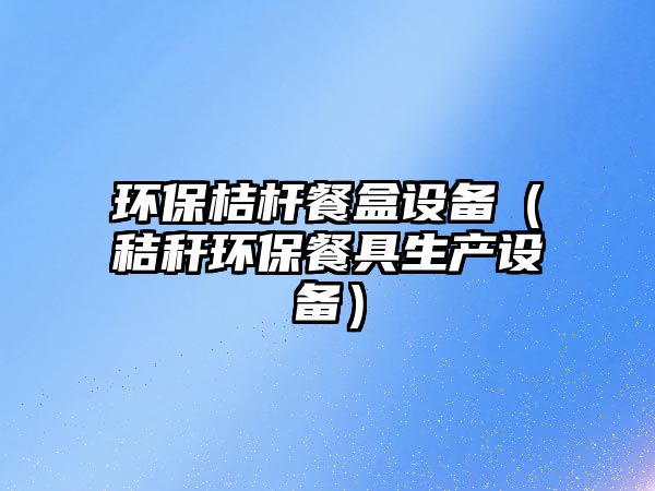 環(huán)保桔桿餐盒設備（秸稈環(huán)保餐具生產(chǎn)設備）