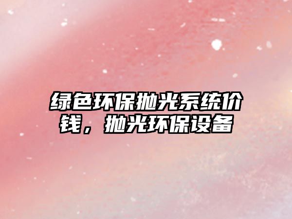 綠色環(huán)保拋光系統(tǒng)價(jià)錢，拋光環(huán)保設(shè)備