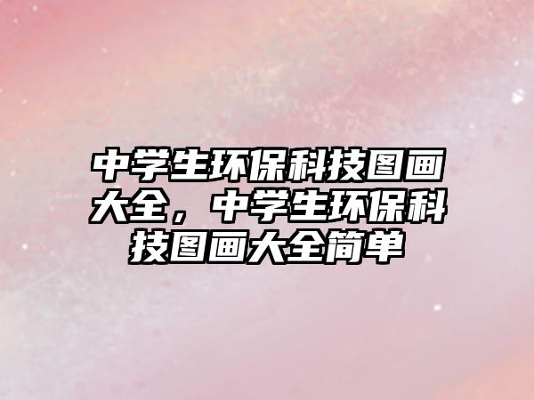 中學(xué)生環(huán)?？萍紙D畫大全，中學(xué)生環(huán)保科技圖畫大全簡(jiǎn)單