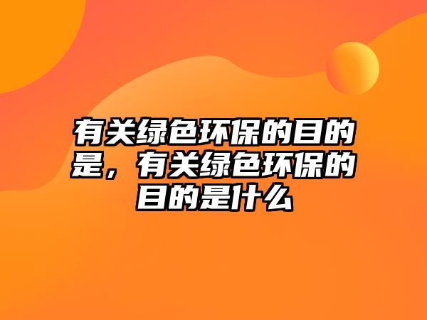 有關(guān)綠色環(huán)保的目的是，有關(guān)綠色環(huán)保的目的是什么