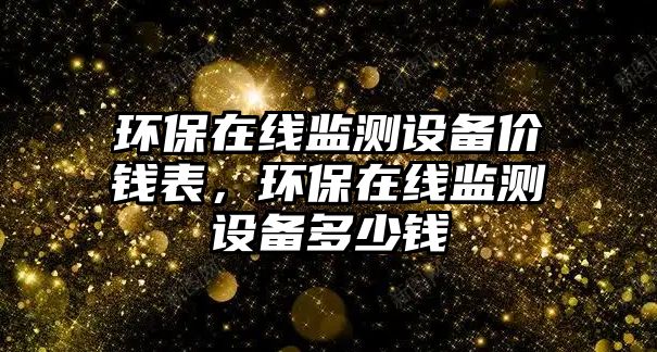 環(huán)保在線監(jiān)測(cè)設(shè)備價(jià)錢表，環(huán)保在線監(jiān)測(cè)設(shè)備多少錢