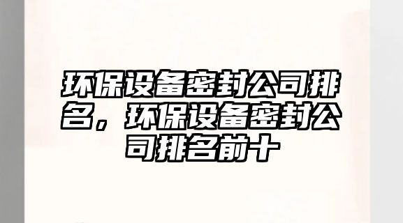 環(huán)保設(shè)備密封公司排名，環(huán)保設(shè)備密封公司排名前十