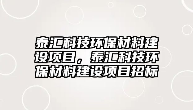 泰匯科技環(huán)保材料建設項目，泰匯科技環(huán)保材料建設項目招標