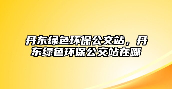 丹東綠色環(huán)保公交站，丹東綠色環(huán)保公交站在哪