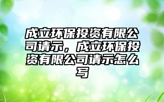 成立環(huán)保投資有限公司請示，成立環(huán)保投資有限公司請示怎么寫
