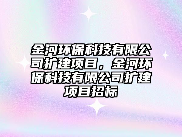 金河環(huán)保科技有限公司擴(kuò)建項(xiàng)目，金河環(huán)?？萍加邢薰緮U(kuò)建項(xiàng)目招標(biāo)