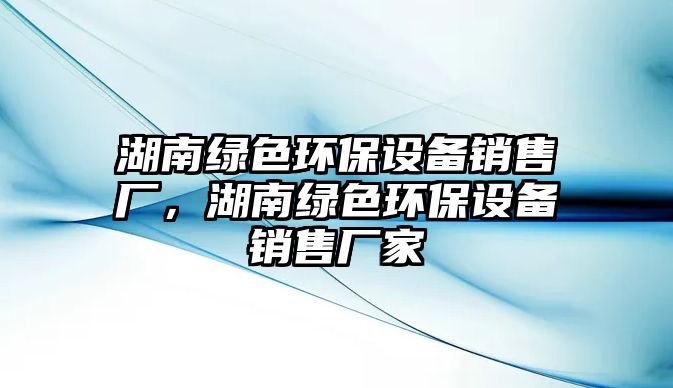 湖南綠色環(huán)保設(shè)備銷售廠，湖南綠色環(huán)保設(shè)備銷售廠家