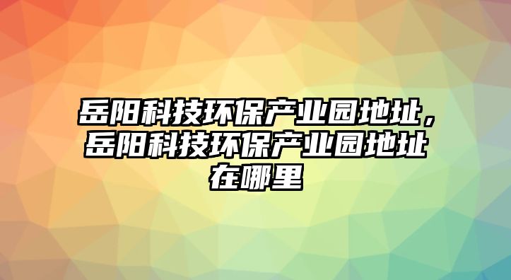 岳陽科技環(huán)保產業(yè)園地址，岳陽科技環(huán)保產業(yè)園地址在哪里