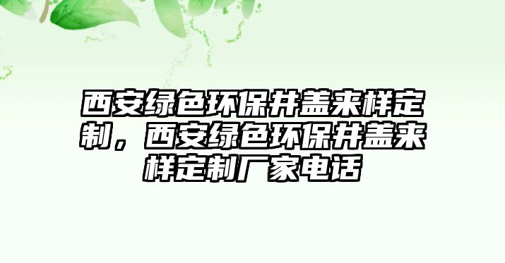 西安綠色環(huán)保井蓋來樣定制，西安綠色環(huán)保井蓋來樣定制廠家電話