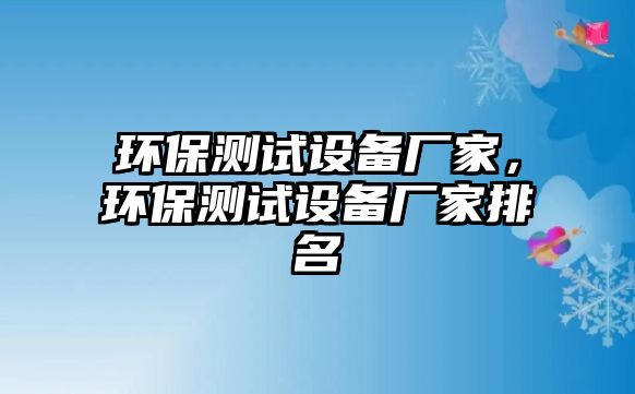 環(huán)保測(cè)試設(shè)備廠家，環(huán)保測(cè)試設(shè)備廠家排名