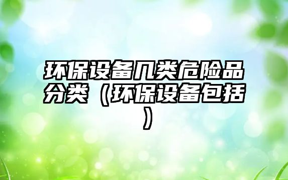 環(huán)保設(shè)備幾類(lèi)危險(xiǎn)品分類(lèi)（環(huán)保設(shè)備包括）