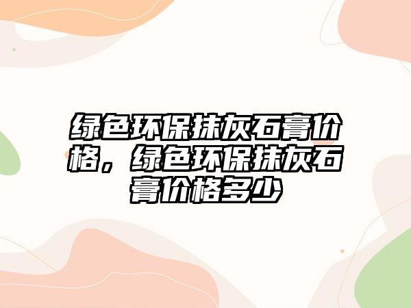 綠色環(huán)保抹灰石膏價格，綠色環(huán)保抹灰石膏價格多少