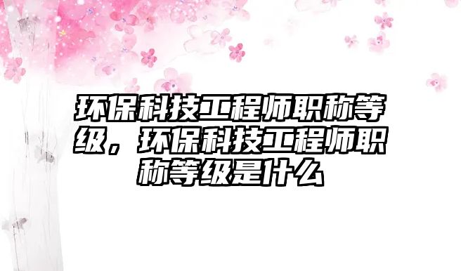 環(huán)?？萍脊こ處熉毞Q等級(jí)，環(huán)保科技工程師職稱等級(jí)是什么
