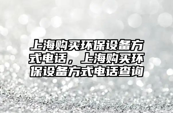上海購買環(huán)保設(shè)備方式電話，上海購買環(huán)保設(shè)備方式電話查詢